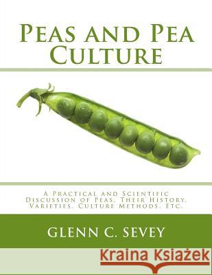 Peas and Pea Culture: A Practical and Scientific Discussion of Peas, Their History, Varieties, Culture Methods, Etc. Glenn C. Sevey Roger Chambers 9781984189738 Createspace Independent Publishing Platform