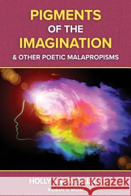 Pigments of the Imagination and Other Poetic Malapropisms Holly Snow Sillau 9781984190765 Createspace Independent Publishing Platform