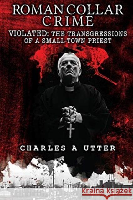 Roman Collar Crime: Violated: The Transgressions of a Small-Town Priest Utter, Charles a. 9781984195432 END OF LINE CLEARANCE BOOK