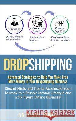 Dropshipping: Advanced Strategies to Help You Make Even More Money in Your Dropshipping Business (Secret Hints and Tips to Accelerat Anthony James 9781984199058