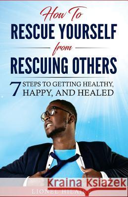 How To Rescue Yourself From Rescuing Others: 7 Steps to Getting Healthy, Happy and Healed McElroy, Kawauna 9781984204974 Createspace Independent Publishing Platform