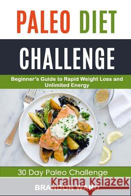 Paleo Diet Challenge: Beginner's Guide To Rapid Weight Loss And Unlimited Energy (30 Day Paleo Challenge) Ward, Brandon 9781984210920 Createspace Independent Publishing Platform