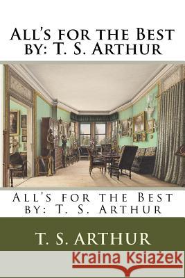 All's for the Best by: T. S. Arthur T. S. Arthur 9781984213242 Createspace Independent Publishing Platform