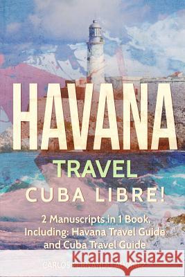Havana Travel: Cuba Libre! 2 Manuscripts in 1 Book, Including: Havana Travel Guide and Cuba Travel Guide Carlos Fernand 9781984220684 Createspace Independent Publishing Platform