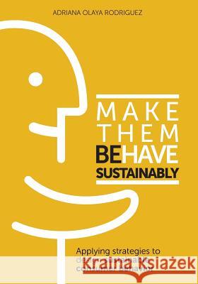 Make Them Behave Sustainably: Applying strategies to design sustainable behavior Olaya Rodriguez, Adriana 9781984221070 Createspace Independent Publishing Platform