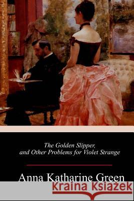 The Golden Slipper, and Other Problems for Violet Strange Anna Katharine Green 9781984221339