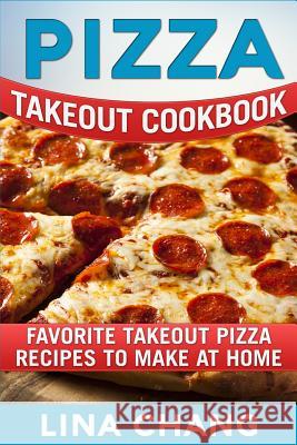 Pizza Takeout Cookbook: Favorite Takeout Pizza Recipes to Make at Home Lina Chang 9781984221902 Createspace Independent Publishing Platform