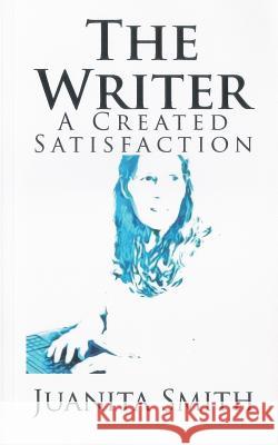 The Writer: A Created Satisfaction Juanita Smith 9781984226303 Createspace Independent Publishing Platform