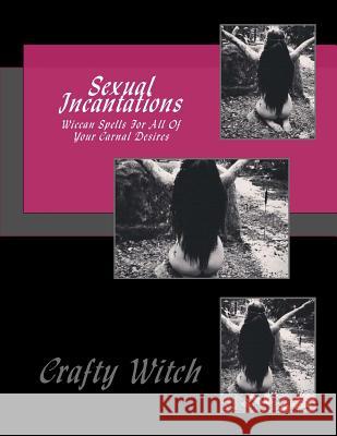 Sexual Incantations: Wiccan Spells For All Of Your Carnal Desires Crafty Witch 9781984226693