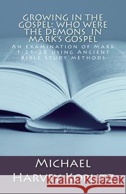 Growing in the Gospel: Who were the demons In Mark's gospel: An examination of Mark 1:21-28 using Ancient Bible Study methods Koplitz, Michael Harvey 9781984234728 Createspace Independent Publishing Platform