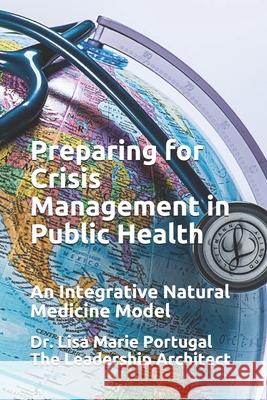 Preparing for Crisis Management in Public Health: An Integrative Natural Medicine Model Lisa Marie Portugal 9781984235107 Createspace Independent Publishing Platform