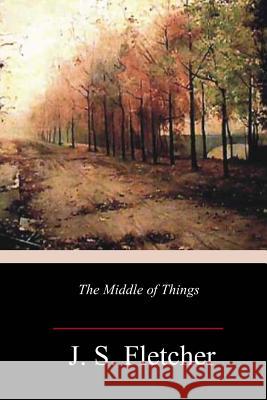 The Middle of Things J. S. Fletcher 9781984235169 Createspace Independent Publishing Platform