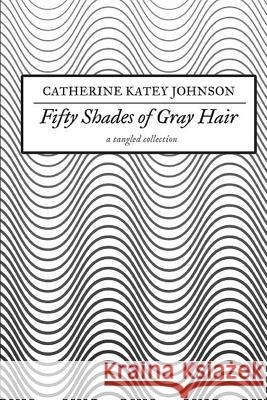 Fifty Shades of Gray Hair: a tangled collection Johnson, Catherine Katey 9781984236395 Createspace Independent Publishing Platform