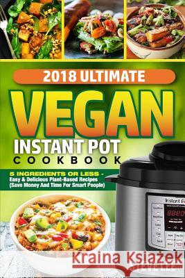 2018 Ultimate Vegan Instant Pot Cookbook: 5 Ingredients or Less- Easy & Delicious Plant-Based Recipes (Save Money and Time for Smart People) Steve Lee 9781984243348