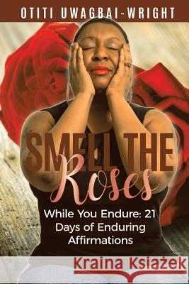 Smell The Roses While You Endure: 21 Days of Enduring Affirmations Wright, Otiti Uwagbai 9781984257321 Createspace Independent Publishing Platform