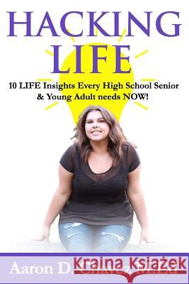 Hacking Life: 10 LIFE Insights Every High School Senior and Young Adult needs NOW! Chavez, Tehya Leona 9781984261731 Createspace Independent Publishing Platform