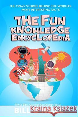 The Fun Knowledge Encyclopedia Volume 2: The Crazy Stories Behind the World's Most Interesting Facts Bill O'Neill 9781984268709 Createspace Independent Publishing Platform