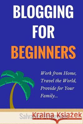 Blogging For Beginners: Work from Home, Travel the World, Provide for Your Family Briggman, Salvador 9781984272003 Createspace Independent Publishing Platform