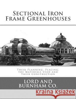 Sectional Iron Frame Greenhouses: Their Planning, Placing, the Materials Used and Their Construction Lord and Burnham Company                 Roger Chambers 9781984274878 Createspace Independent Publishing Platform