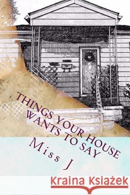 Things Your House Wants to Say Miss J 9781984275264 Createspace Independent Publishing Platform