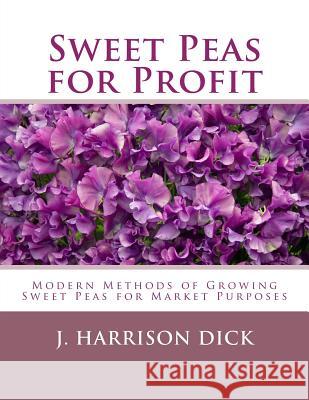 Sweet Peas for Profit: Modern Methods of Growing Sweet Peas for Marked Purposes J. Harrison Dick Roger Chambers 9781984277039