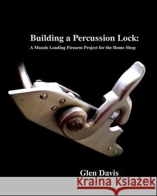 Building a Percussion Lock: A muzzle Loading Firearm Project for the Home Shop Knight-Davis, Stacey 9781984277343 Createspace Independent Publishing Platform
