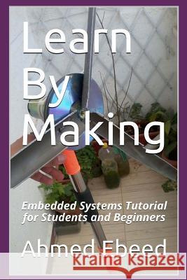 Learn By Making: Embedded Systems Tutorial for Students and Beginners Medhat, Sarah 9781984288738 Createspace Independent Publishing Platform