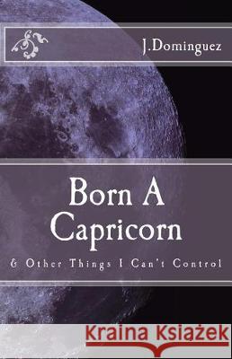 Born A Capricorn: And Other Things I Can't Control Dominguez, J. 9781984290793 Createspace Independent Publishing Platform