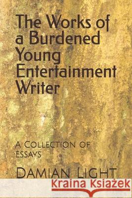 The Works of a Burdened Young Entertainment Writer: A Collection of Essays Damian Forest Light 9781984306098 Createspace Independent Publishing Platform