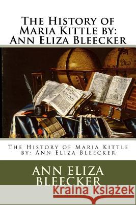 The History of Maria Kittle by: Ann Eliza Bleecker Ann Eliza Bleecker 9781984321381