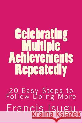 Celebrating Multiple Achievements Repeatedly: 20 Easy Steps to Follow Doing More Francis Bestman Isugu 9781984322968 Createspace Independent Publishing Platform