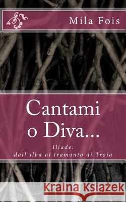 Cantami o Diva...: Iliade: dall'alba al tramonto di Troia Fois, Mila 9781984331403 Createspace Independent Publishing Platform