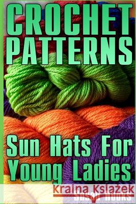 Crochet Patterns: Sun Hats For Young Ladies: (Crochet Patterns, Crochet Stitches) Hooks, Susan 9781984339799