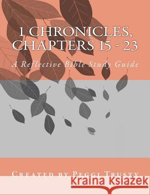 1 Chronicles, Chapters 15 - 23: A Reflective Bible Study Guide Peggi Trusty 9781984344090 Createspace Independent Publishing Platform
