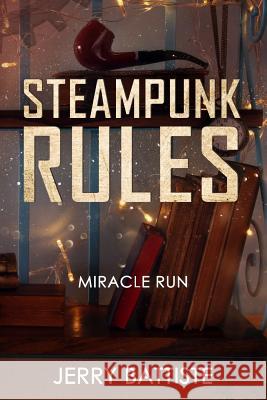 Steampunk Rules: Miracle Run! Jerry M. Battiste 9781984346278 Createspace Independent Publishing Platform