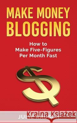 Make Money Blogging: How to Make Five-Figures Per Month Fast Julie Rausch 9781984346612 Createspace Independent Publishing Platform