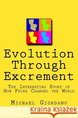 Evolution through Excrement: The Interesting Story of How Feces Changed the World Giordano, Michael 9781984347497 Createspace Independent Publishing Platform