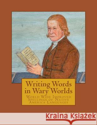 Writing Words in Wary Worlds: World Wide Improved Spellings of Native America Languages Jay Mille 9781984349576 Createspace Independent Publishing Platform
