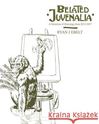 Belated Juvenalia: A Selection of Drawings 2013-2017 Ryan J. Ebelt 9781984350374 Createspace Independent Publishing Platform