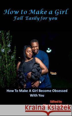How To Make a Girl Fall Easily For You: How to Make a Girl Become Obsessed With You Ferdinand, Okonkwo 9781984352156
