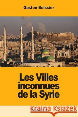 Les Villes inconnues de la Syrie Boissier, Gaston 9781984353108 Createspace Independent Publishing Platform