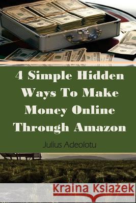 4 Simple Hidden Ways To Make Money Online Through Amazon Julius Adeolotu 9781984355096 Createspace Independent Publishing Platform