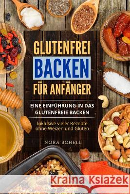 Glutenfrei Backen Für Anfänger: Eine Einführung in Das Glutenfreie Backen. Inklusive Vieler Rezepte Ohne Weizen Und Gluten. Schell, Nora 9781984358202