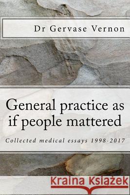 General practice as if people mattered: Collected medical essays 1998-2017 Vernon, Gervase 9781984360168 Createspace Independent Publishing Platform