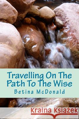 Travelling On The Path To The Wise: Your journey. Your path. Your way. McDonald, Betina 9781984367389 Createspace Independent Publishing Platform