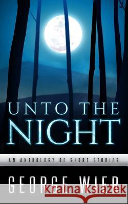 Unto The Night: A Short Story Anthology Wier, George 9781984390486 Createspace Independent Publishing Platform