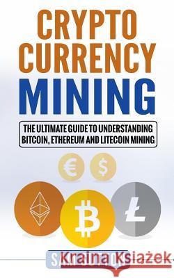 Cryptocurrency Mining: The Ultimate Guide to Understanding Bitcoin, Ethereum, and Litecoin Mining Sam Sutton 9781984399045 Createspace Independent Publishing Platform