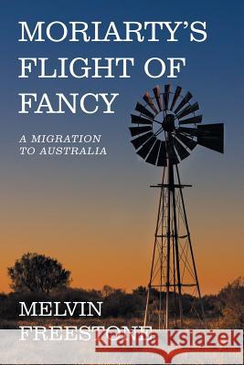 Moriarty's Flight of Fancy: A Migration to Australia Melvin Freestone 9781984504975 Xlibris Au