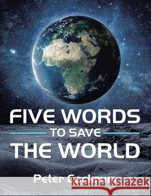 Five Words to Save the World Peter Cockrum 9781984507679 Xlibris Au