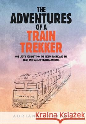 The Adventures of a Train Trekker: One Lady's Journeys on the Indian Pacific and the Ghan and Tales of Queensland Rail Adriana Carboni 9781984508782